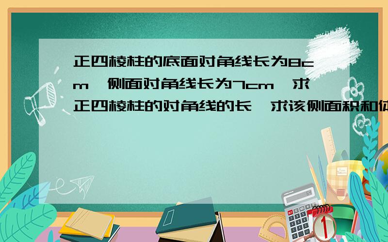 正四棱柱的底面对角线长为8cm,侧面对角线长为7cm,求正四棱柱的对角线的长,求该侧面积和体积 .