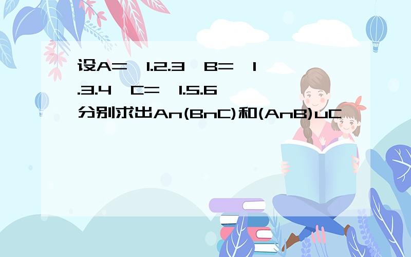 设A={1.2.3}B={1.3.4}C={1.5.6}分别求出An(BnC)和(AnB)uC