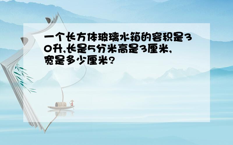 一个长方体玻璃水箱的容积是30升,长是5分米高是3厘米,宽是多少厘米?