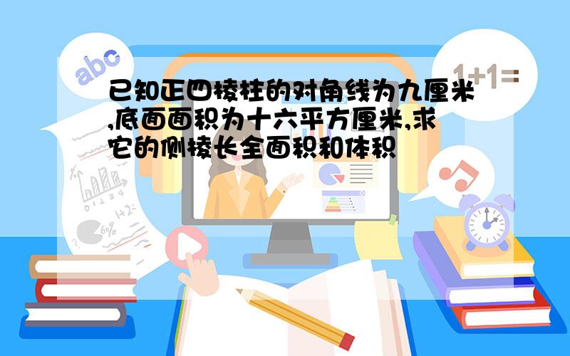 已知正四棱柱的对角线为九厘米,底面面积为十六平方厘米,求它的侧棱长全面积和体积