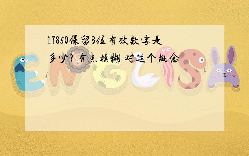 17850保留3位有效数字是多少?有点模糊 对这个概念