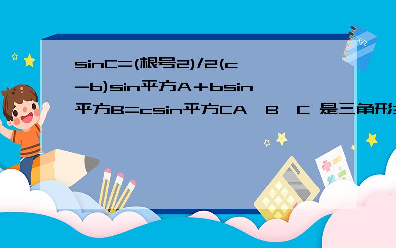 sinC=(根号2)/2(c-b)sin平方A＋bsin平方B=csin平方CA,B,C 是三角形3个角 abc 是3条边 求各个角度