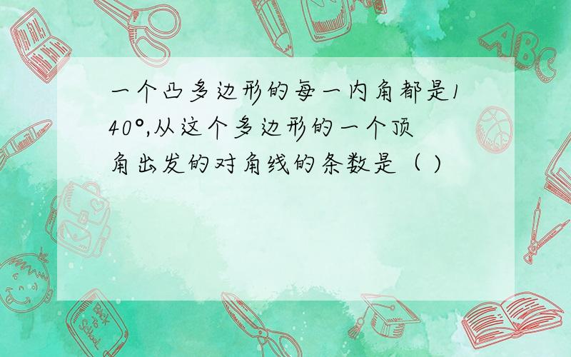 一个凸多边形的每一内角都是140°,从这个多边形的一个顶角出发的对角线的条数是（ )