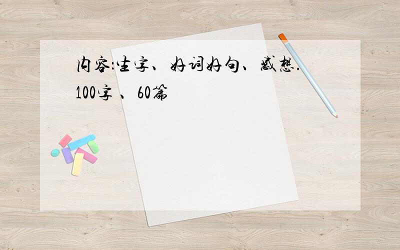 内容：生字、好词好句、感想.100字 、60篇