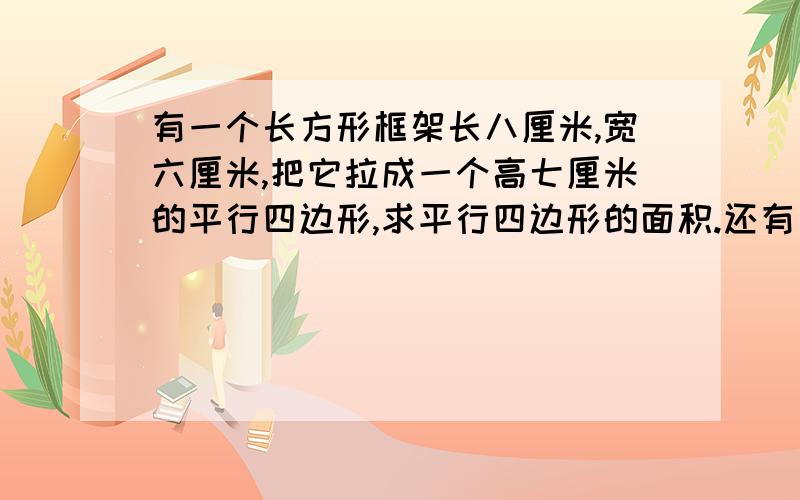 有一个长方形框架长八厘米,宽六厘米,把它拉成一个高七厘米的平行四边形,求平行四边形的面积.还有一个,长方形框拉怎么平行四边形的高为什么还会增长?