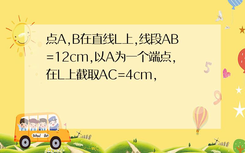 点A,B在直线L上,线段AB=12cm,以A为一个端点,在L上截取AC=4cm,