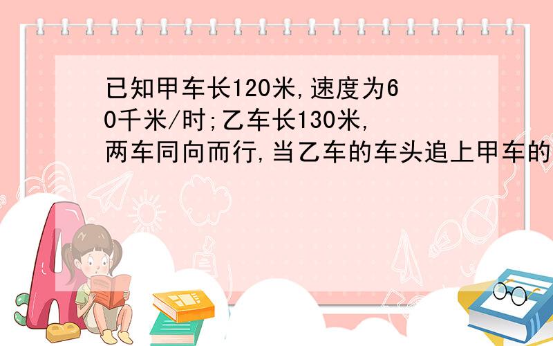 已知甲车长120米,速度为60千米/时;乙车长130米,两车同向而行,当乙车的车头追上甲车的车尾后,又经3分钟乙车的车尾离开甲车头,求乙车的速度.(用方程解)