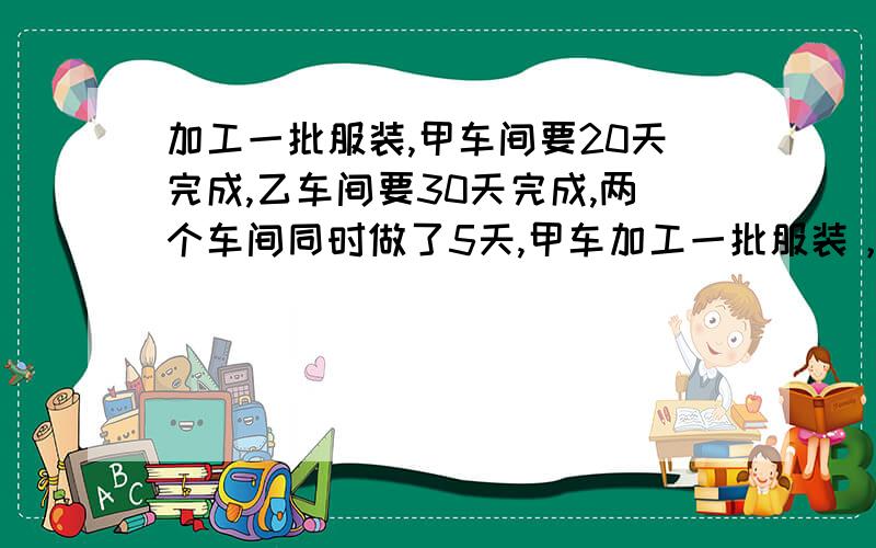 加工一批服装,甲车间要20天完成,乙车间要30天完成,两个车间同时做了5天,甲车加工一批服装，甲车间要20天完成，乙车间要30天完成，两个车间同时做了5天，甲车间比乙车间多做了120套。这