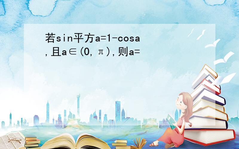 若sin平方a=1-cosa,且a∈(0,π),则a=