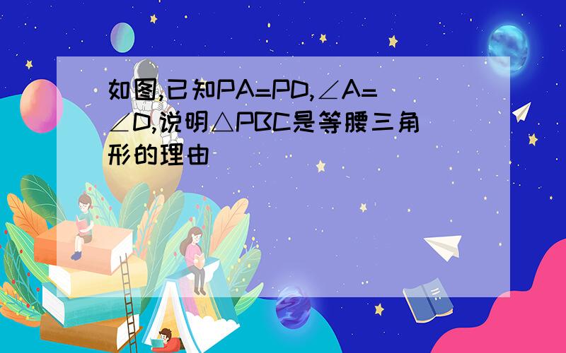 如图,已知PA=PD,∠A=∠D,说明△PBC是等腰三角形的理由