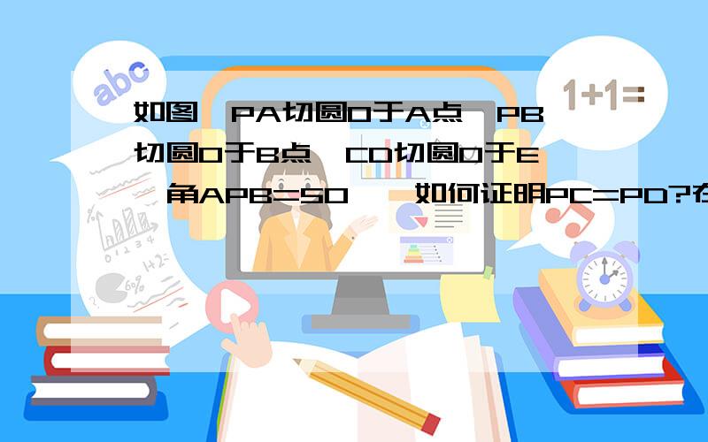 如图,PA切圆O于A点,PB切圆O于B点,CD切圆O于E,角APB=50°,如何证明PC=PD?在这些条件下能证明出来吗?