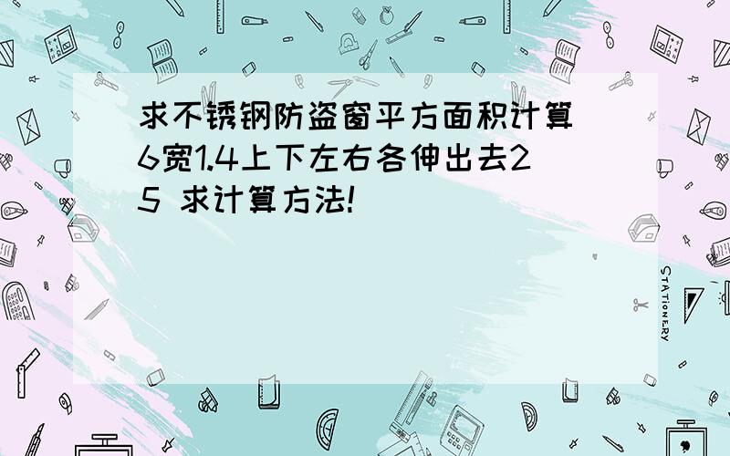 求不锈钢防盗窗平方面积计算 6宽1.4上下左右各伸出去25 求计算方法!