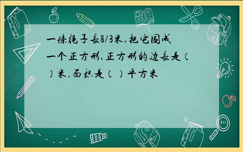 一条绳子长8/3米,把它围成一个正方形,正方形的边长是（）米.面积是（）平方米