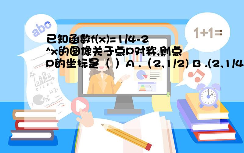 已知函数f(x)=1/4-2^x的图像关于点P对称,则点P的坐标是（ ）A .（2,1/2) B .(2,1/4) C .(2,1/8) D .(0,0)