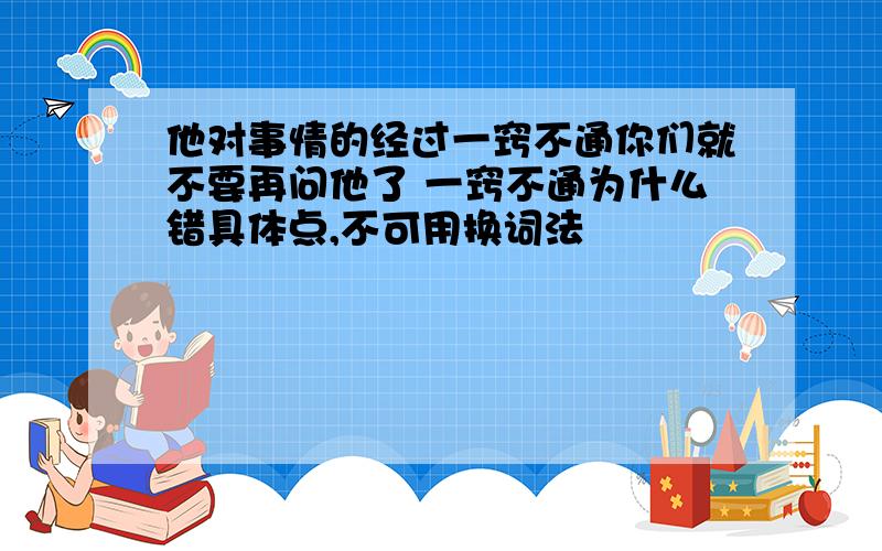 他对事情的经过一窍不通你们就不要再问他了 一窍不通为什么错具体点,不可用换词法