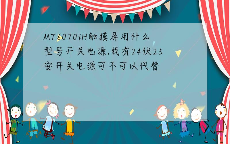 MT6070iH触摸屏用什么型号开关电源,我有24伏25安开关电源可不可以代替