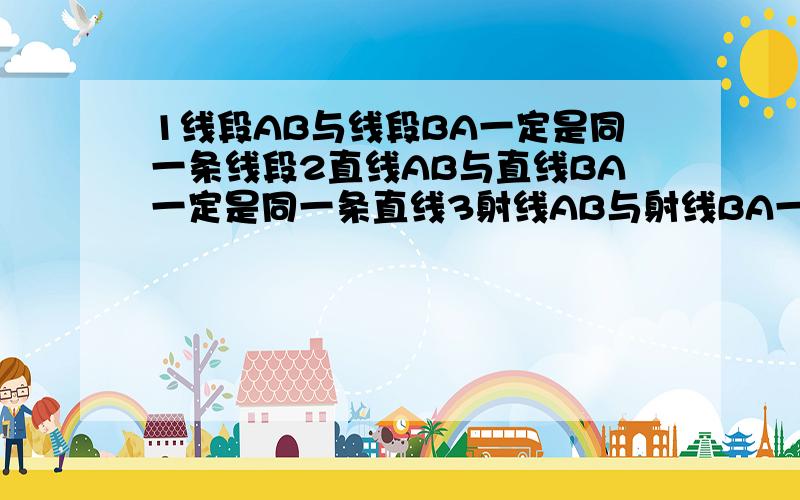 1线段AB与线段BA一定是同一条线段2直线AB与直线BA一定是同一条直线3射线AB与射线BA一定不是同一条射线几个对