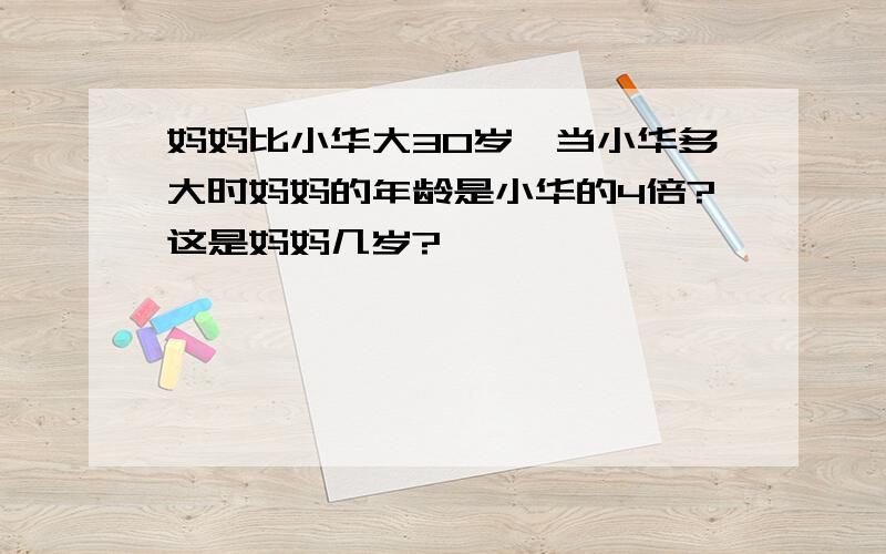 妈妈比小华大30岁,当小华多大时妈妈的年龄是小华的4倍?这是妈妈几岁?