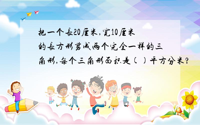 把一个长20厘米,宽10厘米的长方形剪成两个完全一样的三角形,每个三角形面积是()平方分米?