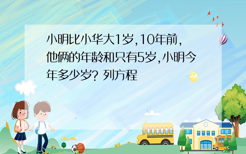 小明比小华大1岁,10年前,他俩的年龄和只有5岁,小明今年多少岁? 列方程