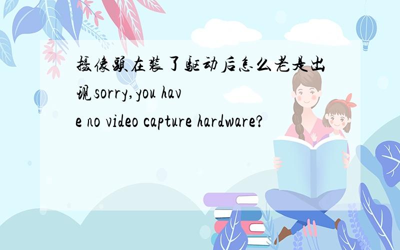 摄像头在装了驱动后怎么老是出现sorry,you have no video capture hardware?