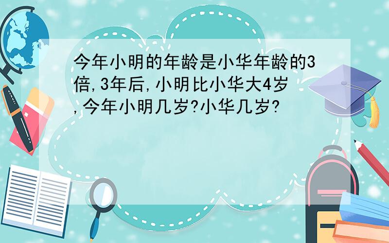 今年小明的年龄是小华年龄的3倍,3年后,小明比小华大4岁,今年小明几岁?小华几岁?