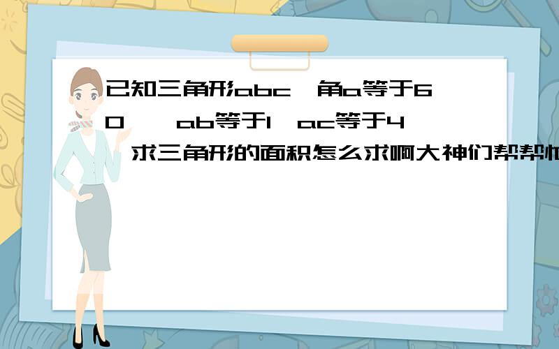 已知三角形abc,角a等于60°,ab等于1,ac等于4,求三角形的面积怎么求啊大神们帮帮忙