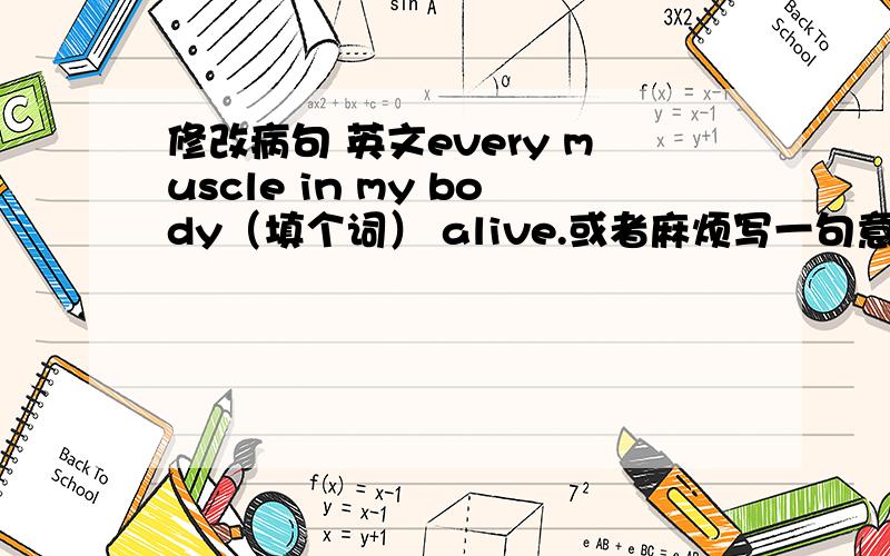 修改病句 英文every muscle in my body（填个词） alive.或者麻烦写一句意思和这个差不多的一句话谢谢~