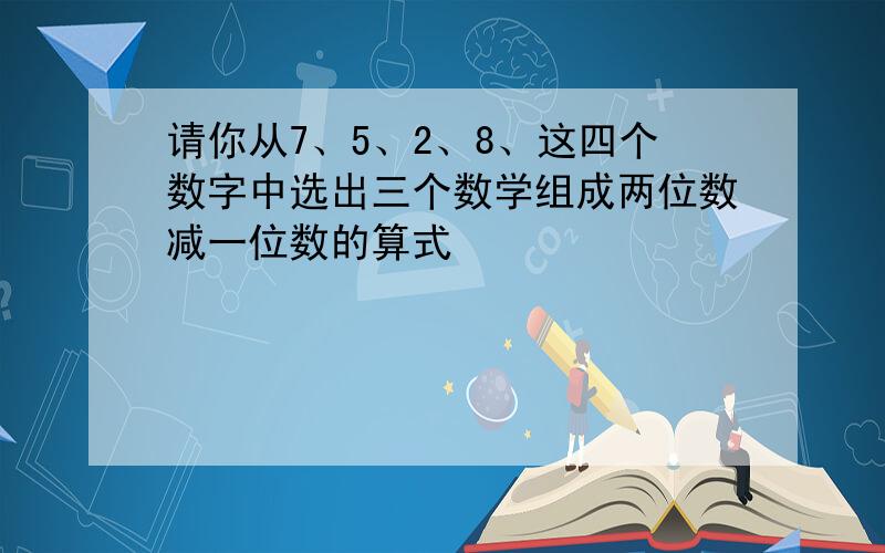 请你从7、5、2、8、这四个数字中选出三个数学组成两位数减一位数的算式