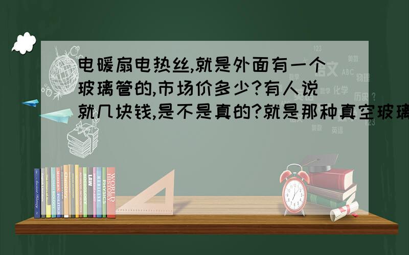 电暖扇电热丝,就是外面有一个玻璃管的,市场价多少?有人说就几块钱,是不是真的?就是那种真空玻璃管里面有电热丝有么有大神或者行业涉及的朋友!