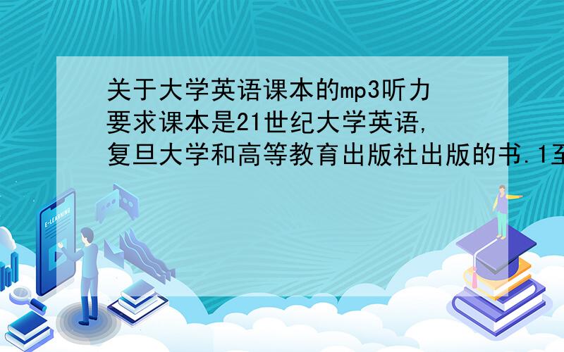 关于大学英语课本的mp3听力要求课本是21世纪大学英语,复旦大学和高等教育出版社出版的书.1至4册的课文听力