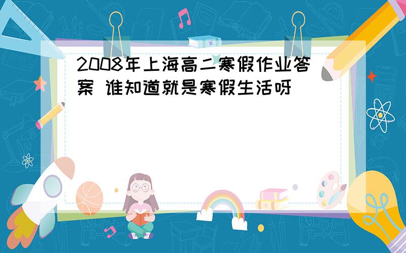 2008年上海高二寒假作业答案 谁知道就是寒假生活呀