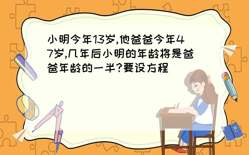 小明今年13岁,他爸爸今年47岁,几年后小明的年龄将是爸爸年龄的一半?要设方程