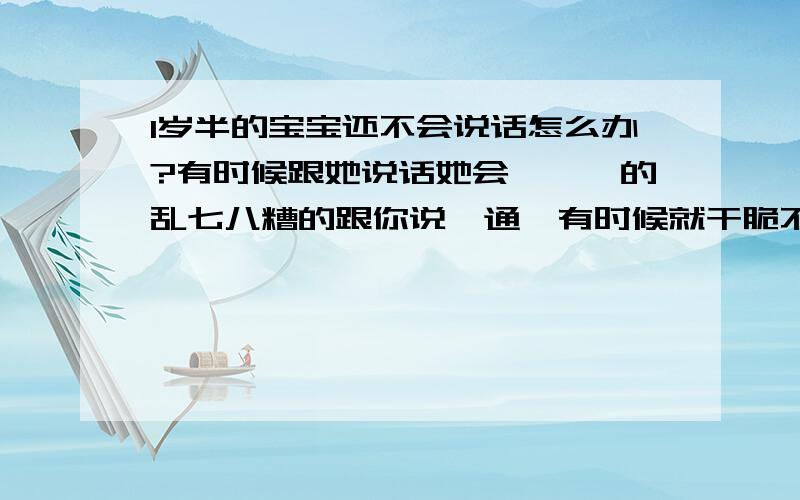 1岁半的宝宝还不会说话怎么办?有时候跟她说话她会哇哇哇的乱七八糟的跟你说一通,有时候就干脆不理你,甚至连爸爸妈妈都不会叫.