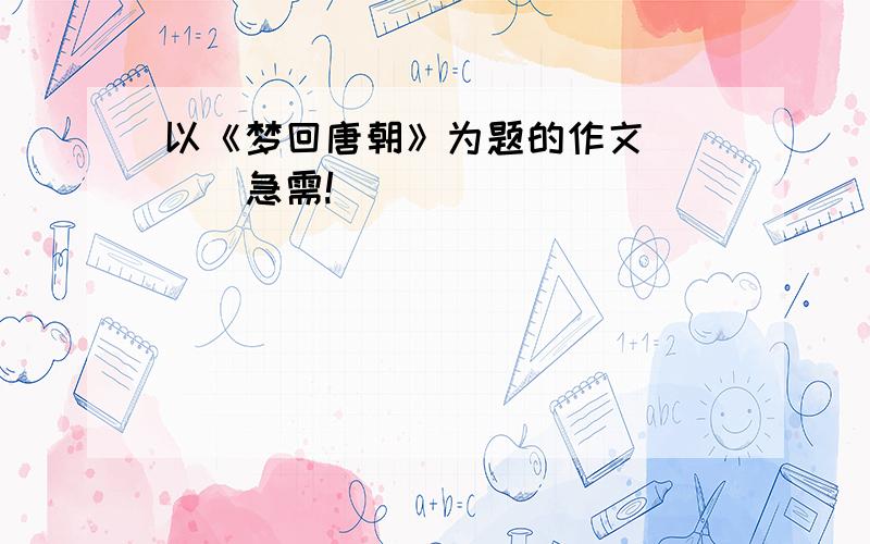 以《梦回唐朝》为题的作文````急需!