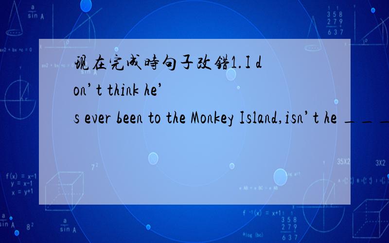 现在完成时句子改错1.I don’t think he’s ever been to the Monkey Island,isn’t he ______2.I have heard of Hong Kong a lot,but I’ve never been to there._____3.Bill has left Russia for two years.______4.The traveler has come here for a we