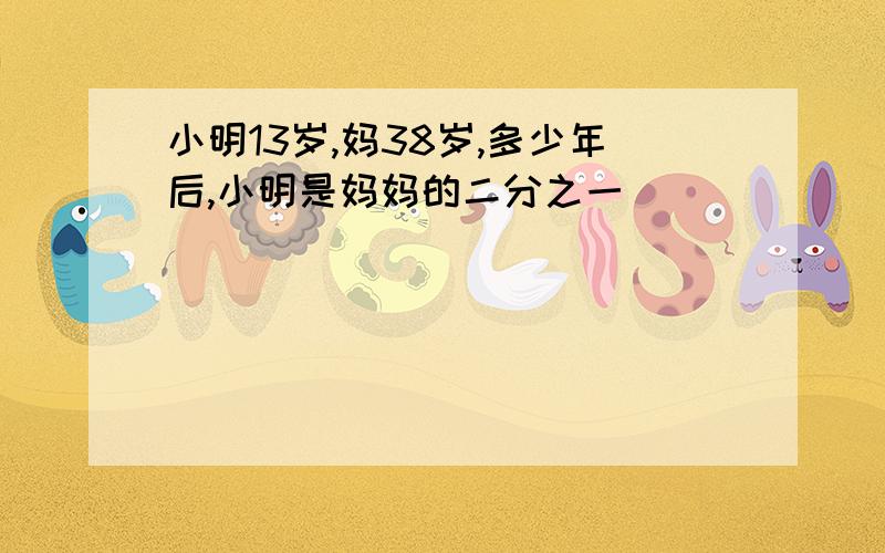 小明13岁,妈38岁,多少年后,小明是妈妈的二分之一