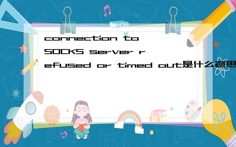 connection to SOCKS server refused or timed out是什么意思?谢谢