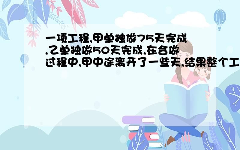 一项工程,甲单独做75天完成,乙单独做50天完成,在合做过程中,甲中途离开了一些天,结果整个工程40天才完成.甲中途离开了多少天?