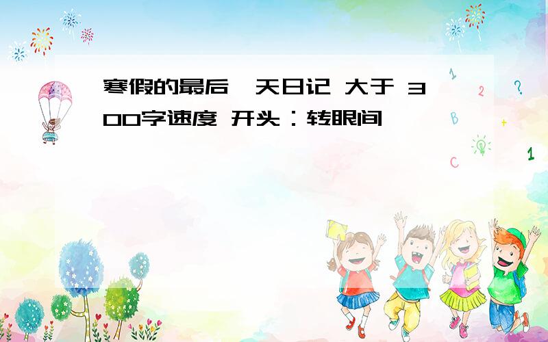 寒假的最后一天日记 大于 300字速度 开头：转眼间,