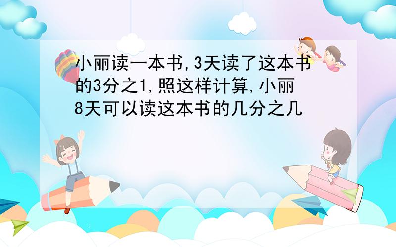 小丽读一本书,3天读了这本书的3分之1,照这样计算,小丽8天可以读这本书的几分之几