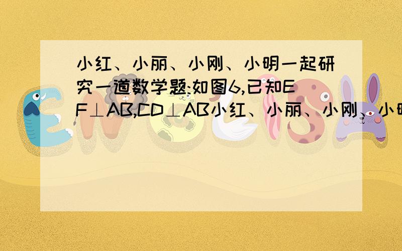 小红、小丽、小刚、小明一起研究一道数学题:如图6,已知EF⊥AB,CD⊥AB小红、小丽、小刚、小明一起研究一道数学题．如图,已知EF⊥AB,CD⊥AB,小红说：“如果还知道∠CDG=∠BFE,则能得到∠AGD=∠AC