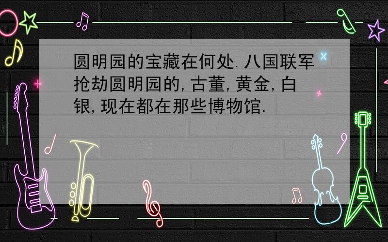 圆明园的宝藏在何处.八国联军抢劫圆明园的,古董,黄金,白银,现在都在那些博物馆.