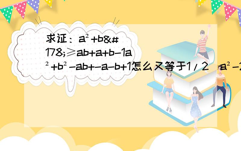 求证：a²+b²≥ab+a+b-1a²+b²-ab+-a-b+1怎么又等于1/2(a²-2ab+b²)+1/2(a²-2a+1)+1/2(b²-2b+1)