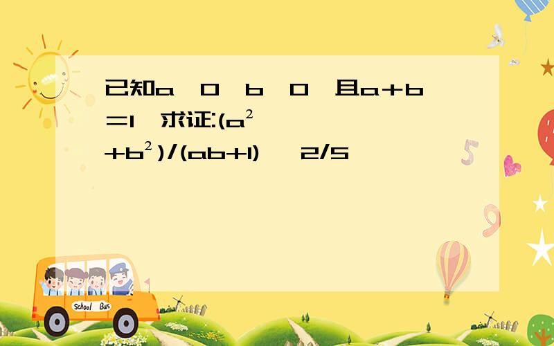 已知a〉0,b〉0,且a＋b＝1,求证:(a²+b²)/(ab+1) ≥2/5