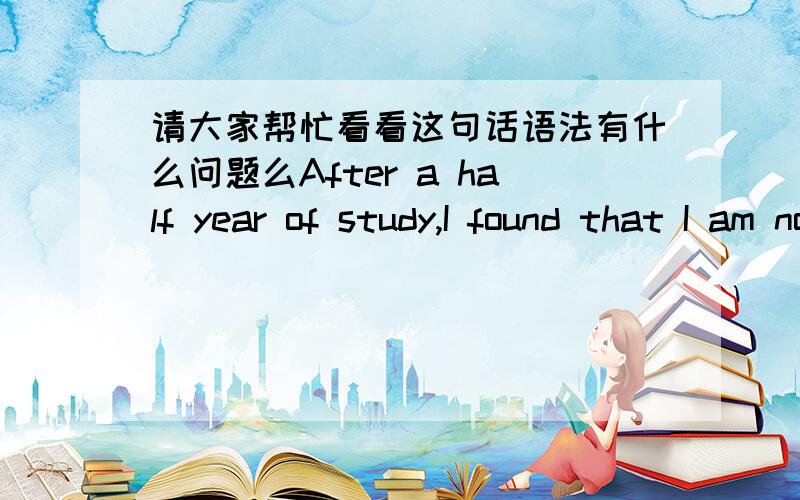 请大家帮忙看看这句话语法有什么问题么After a half year of study,I found that I am not interested in that course and cannot stop love business.