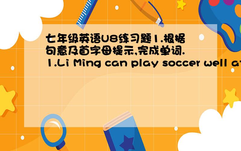 七年级英语U8练习题1.根据句意及首字母提示,完成单词.1.Li Ming can play soccer well at the (a )of 8.2.I'm very (h )to be your friend.3.Jeff is the< >(one) boy to join the school art club.4.We have< >(six)classes every day.And Ilike