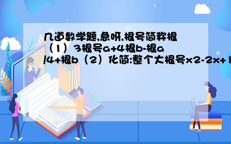 几道数学题,急呀,根号简称根（1）3根号a+4根b-根a/4+根b（2）化简:整个大根号x2-2x+1+整个大根号x2-6x+9（1