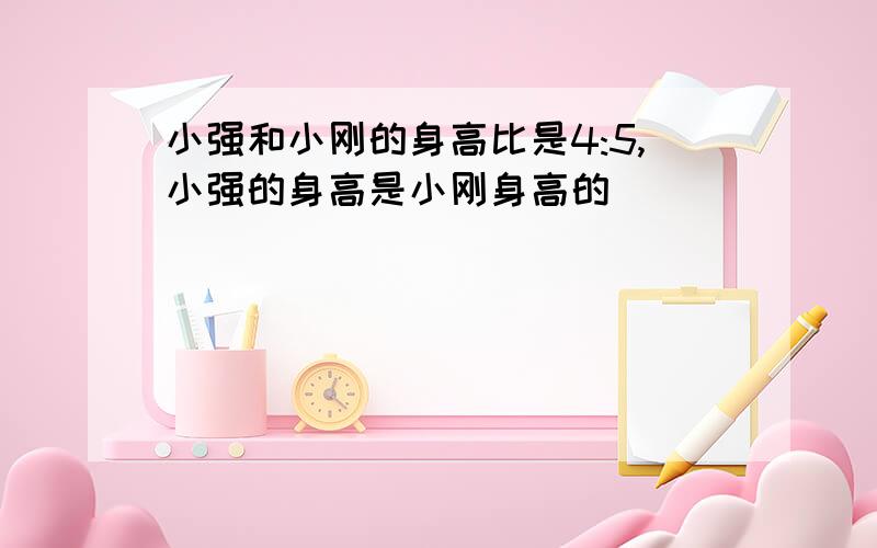 小强和小刚的身高比是4:5,小强的身高是小刚身高的()