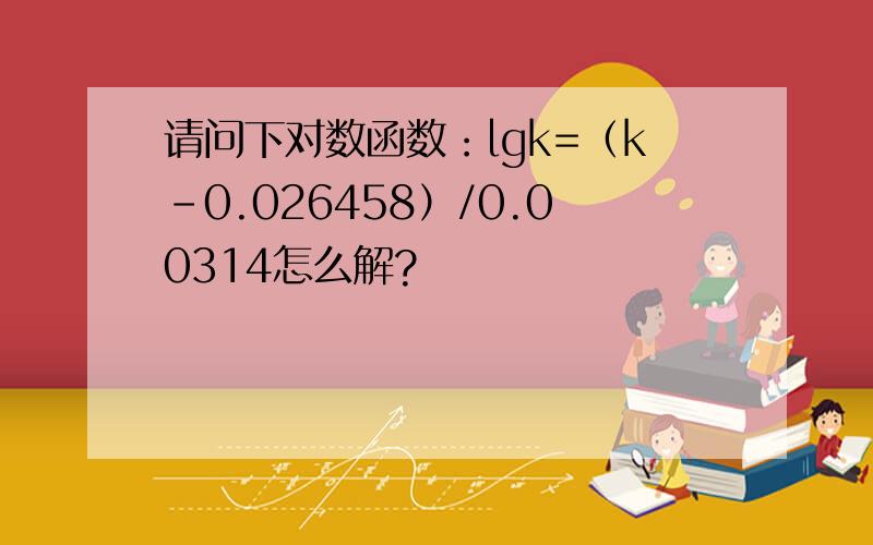 请问下对数函数：lgk=（k-0.026458）/0.00314怎么解?